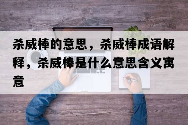 殺威棒的意思，殺威棒成語解釋，殺威棒是什么意思含義寓意
