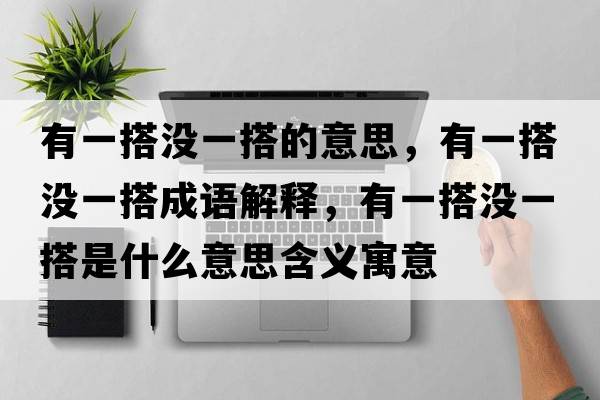 有一搭沒(méi)一搭的意思，有一搭沒(méi)一搭成語(yǔ)解釋，有一搭沒(méi)一搭是什么意思含義寓意