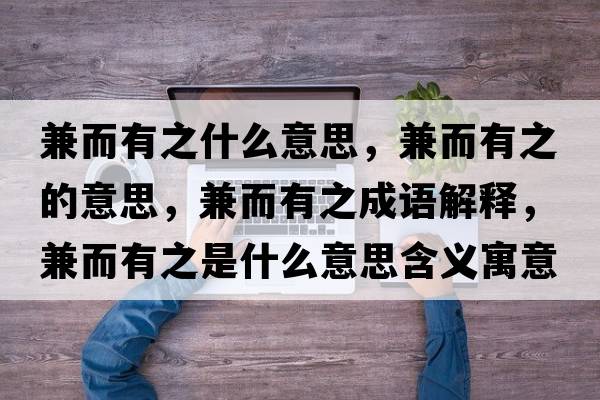 兼而有之什么意思，兼而有之的意思，兼而有之成語解釋，兼而有之是什么意思含義寓意