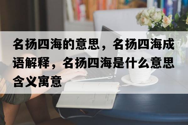 名揚(yáng)四海的意思，名揚(yáng)四海成語解釋，名揚(yáng)四海是什么意思含義寓意