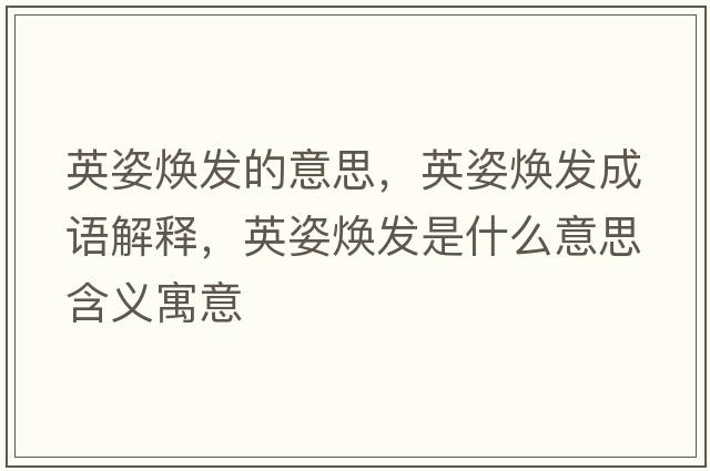 英姿煥發(fā)的意思，英姿煥發(fā)成語解釋，英姿煥發(fā)是什么意思含義寓意