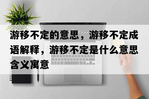 游移不定的意思，游移不定成語解釋，游移不定是什么意思含義寓意