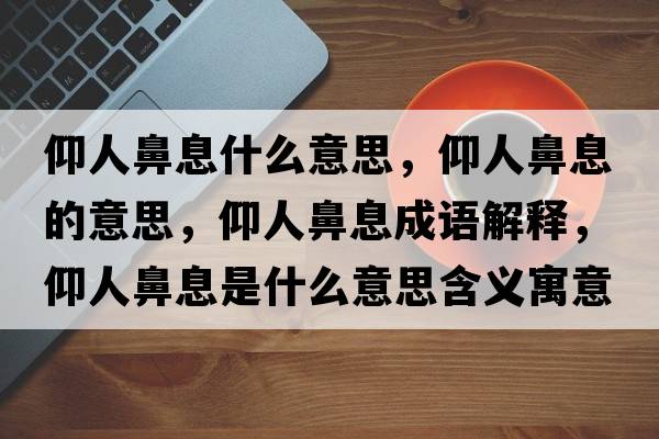 仰人鼻息什么意思，仰人鼻息的意思，仰人鼻息成語解釋，仰人鼻息是什么意思含義寓意
