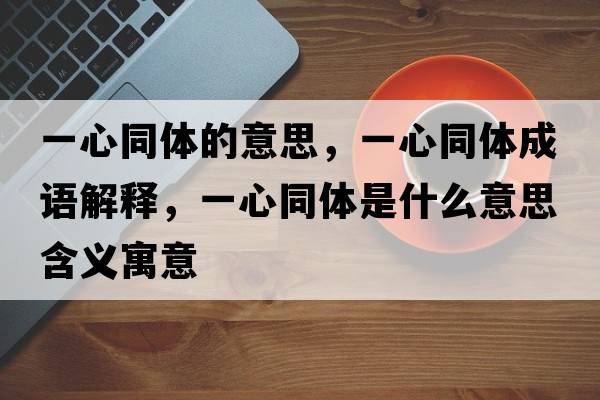 一心同體的意思，一心同體成語解釋，一心同體是什么意思含義寓意