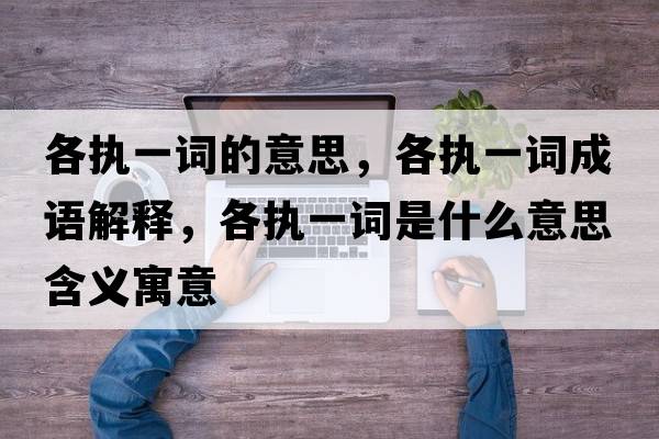 各執(zhí)一詞的意思，各執(zhí)一詞成語解釋，各執(zhí)一詞是什么意思含義寓意