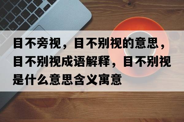 目不旁視，目不別視的意思，目不別視成語(yǔ)解釋?zhuān)坎粍e視是什么意思含義寓意