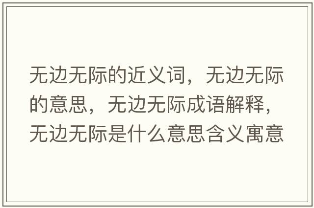 無邊無際的近義詞，無邊無際的意思，無邊無際成語解釋，無邊無際是什么意思含義寓意