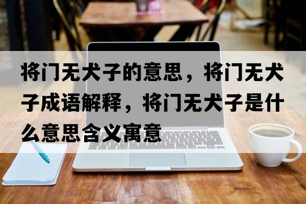 將門無犬子的意思，將門無犬子成語解釋，將門無犬子是什么意思含義寓意