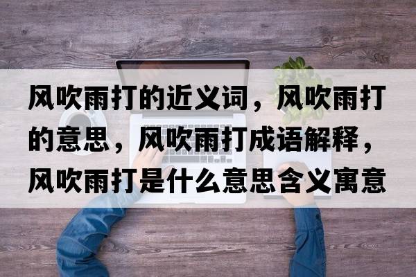 風(fēng)吹雨打的近義詞，風(fēng)吹雨打的意思，風(fēng)吹雨打成語解釋，風(fēng)吹雨打是什么意思含義寓意