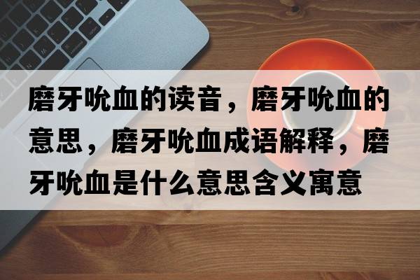 磨牙吮血的讀音，磨牙吮血的意思，磨牙吮血成語解釋，磨牙吮血是什么意思含義寓意