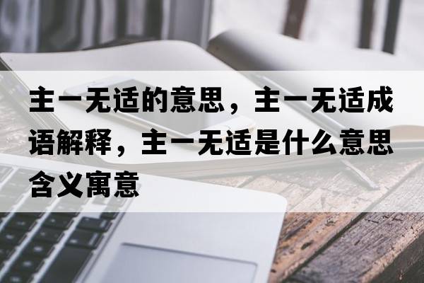 主一無(wú)適的意思，主一無(wú)適成語(yǔ)解釋，主一無(wú)適是什么意思含義寓意