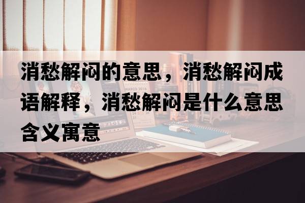 消愁解悶的意思，消愁解悶成語解釋，消愁解悶是什么意思含義寓意