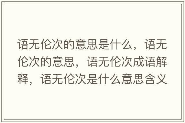 語(yǔ)無(wú)倫次的意思是什么，語(yǔ)無(wú)倫次的意思，語(yǔ)無(wú)倫次成語(yǔ)解釋?zhuān)Z(yǔ)無(wú)倫次是什么意思含義寓意