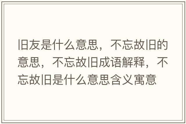舊友是什么意思，不忘故舊的意思，不忘故舊成語解釋，不忘故舊是什么意思含義寓意
