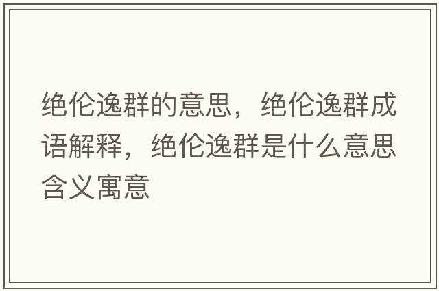 絕倫逸群的意思，絕倫逸群成語解釋，絕倫逸群是什么意思含義寓意