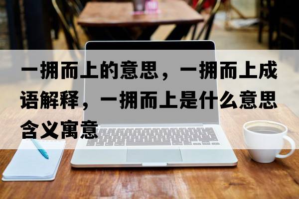 一擁而上的意思，一擁而上成語解釋，一擁而上是什么意思含義寓意