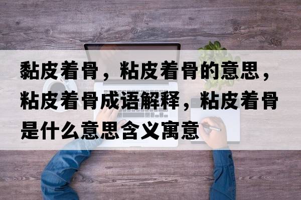 黏皮著骨，粘皮著骨的意思，粘皮著骨成語(yǔ)解釋?zhuān)称ぶ鞘鞘裁匆馑己x寓意