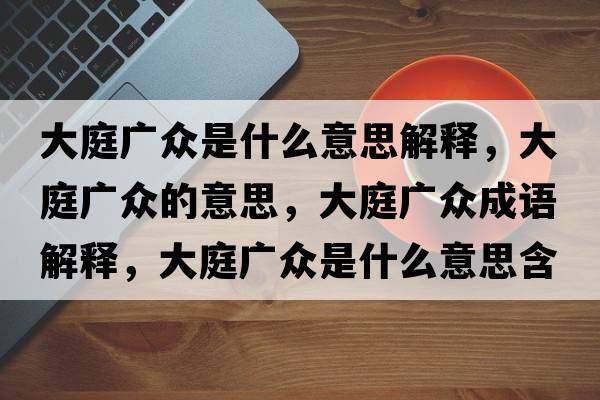 大庭廣眾是什么意思解釋，大庭廣眾的意思，大庭廣眾成語解釋，大庭廣眾是什么意思含義寓意