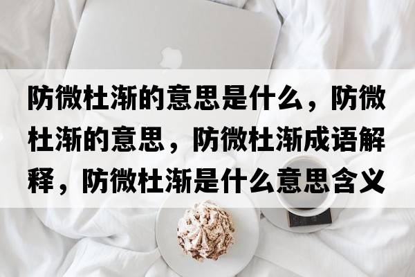防微杜漸的意思是什么，防微杜漸的意思，防微杜漸成語解釋，防微杜漸是什么意思含義寓意