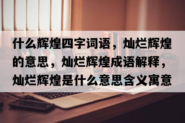 什么輝煌四字詞語，燦爛輝煌的意思，燦爛輝煌成語解釋，燦爛輝煌是什么意思含義寓意