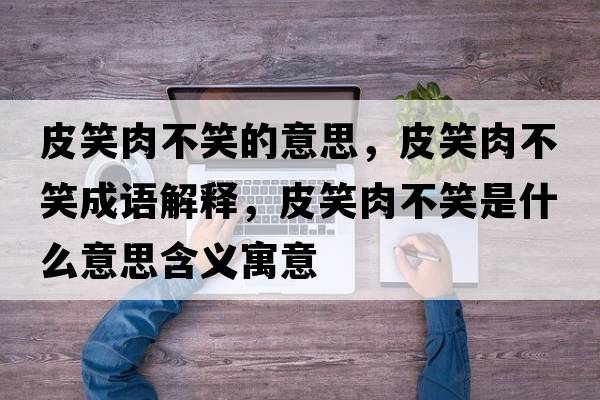 皮笑肉不笑的意思，皮笑肉不笑成語解釋，皮笑肉不笑是什么意思含義寓意