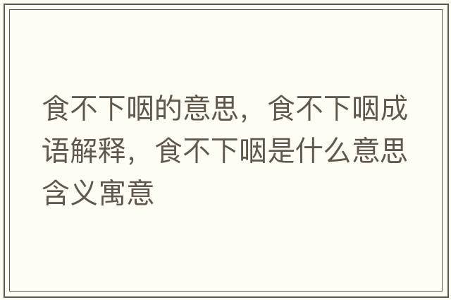 食不下咽的意思，食不下咽成語(yǔ)解釋?zhuān)巢幌卵适鞘裁匆馑己x寓意