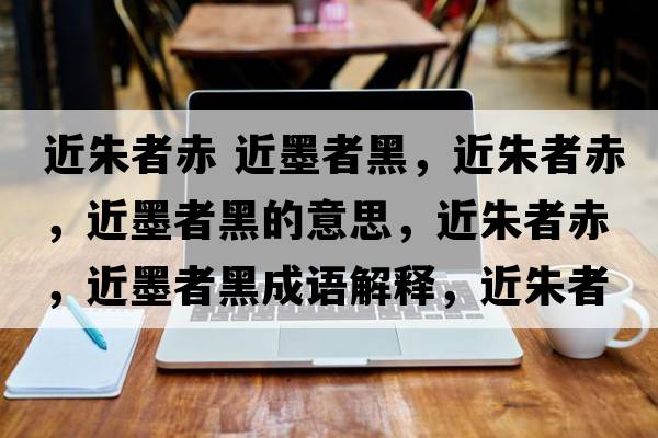近朱者赤 近墨者黑，近朱者赤，近墨者黑的意思，近朱者赤，近墨者黑成語解釋，近朱者赤，近墨者黑是什么意思含義寓意