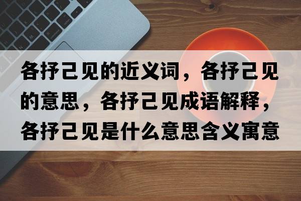 各抒己見的近義詞，各抒己見的意思，各抒己見成語解釋，各抒己見是什么意思含義寓意