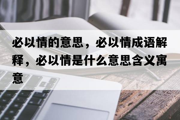 必以情的意思，必以情成語(yǔ)解釋，必以情是什么意思含義寓意