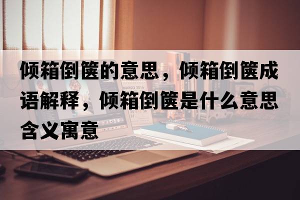 傾箱倒篋的意思，傾箱倒篋成語(yǔ)解釋?zhuān)瑑A箱倒篋是什么意思含義寓意