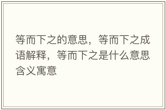 等而下之的意思，等而下之成語解釋，等而下之是什么意思含義寓意