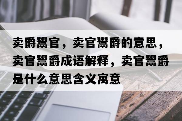 賣爵鬻官，賣官鬻爵的意思，賣官鬻爵成語(yǔ)解釋，賣官鬻爵是什么意思含義寓意