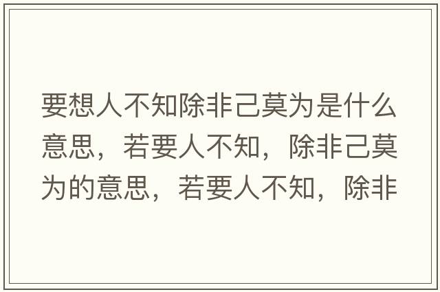 要想人不知除非己莫為是什么意思，若要人不知，除非己莫為的意思，若要人不知，除非己莫為成語(yǔ)解釋，若要人不知，除非己莫為是什么意思含義寓意