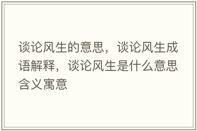 談論風生的意思，談論風生成語解釋，談論風生是什么意思含義寓意