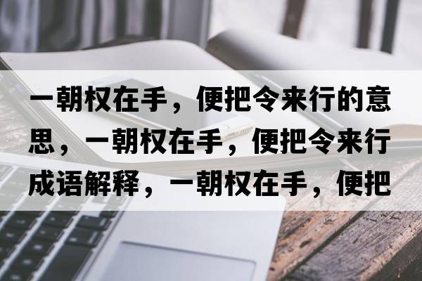 一朝權(quán)在手，便把令來行的意思，一朝權(quán)在手，便把令來行成語解釋，一朝權(quán)在手，便把令來行是什么意思含義寓意