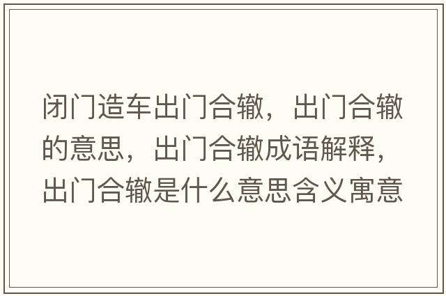 閉門(mén)造車(chē)出門(mén)合轍，出門(mén)合轍的意思，出門(mén)合轍成語(yǔ)解釋，出門(mén)合轍是什么意思含義寓意