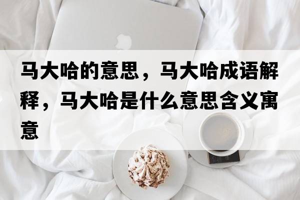 馬大哈的意思，馬大哈成語解釋，馬大哈是什么意思含義寓意