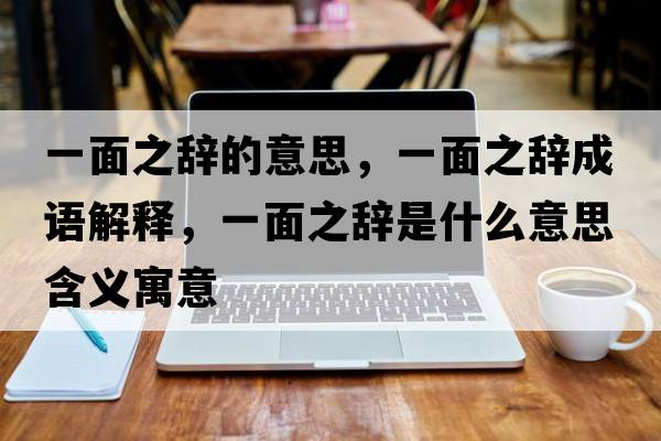 一面之辭的意思，一面之辭成語(yǔ)解釋，一面之辭是什么意思含義寓意