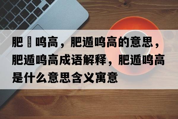 肥遯鳴高，肥遁鳴高的意思，肥遁鳴高成語解釋，肥遁鳴高是什么意思含義寓意