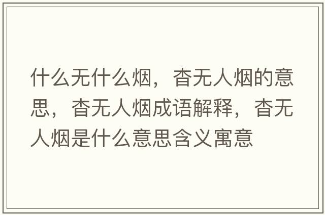 什么無什么煙，杳無人煙的意思，杳無人煙成語解釋，杳無人煙是什么意思含義寓意