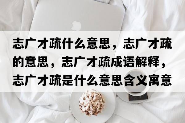 志廣才疏什么意思，志廣才疏的意思，志廣才疏成語解釋，志廣才疏是什么意思含義寓意