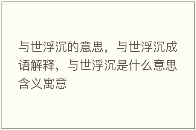 與世浮沉的意思，與世浮沉成語(yǔ)解釋?zhuān)c世浮沉是什么意思含義寓意