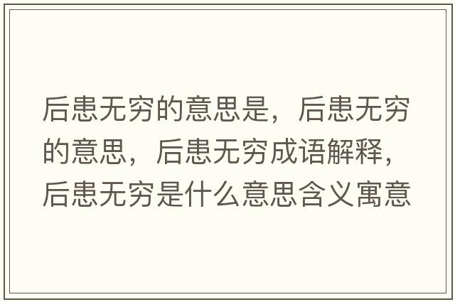 后患無(wú)窮的意思是，后患無(wú)窮的意思，后患無(wú)窮成語(yǔ)解釋，后患無(wú)窮是什么意思含義寓意