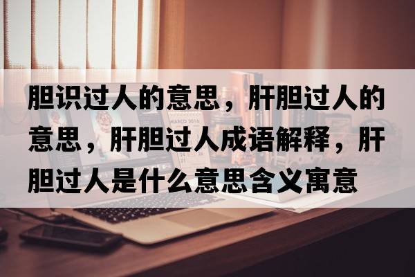 膽識(shí)過(guò)人的意思，肝膽過(guò)人的意思，肝膽過(guò)人成語(yǔ)解釋?zhuān)文戇^(guò)人是什么意思含義寓意