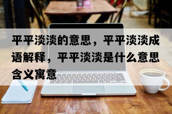 平平淡淡的意思，平平淡淡成語解釋，平平淡淡是什么意思含義寓意