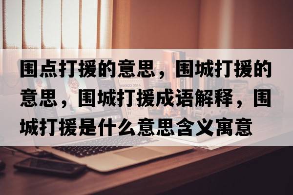 圍點打援的意思，圍城打援的意思，圍城打援成語解釋，圍城打援是什么意思含義寓意