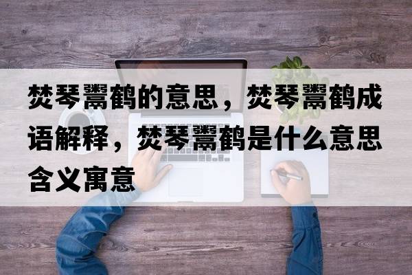 焚琴鬻鶴的意思，焚琴鬻鶴成語解釋，焚琴鬻鶴是什么意思含義寓意