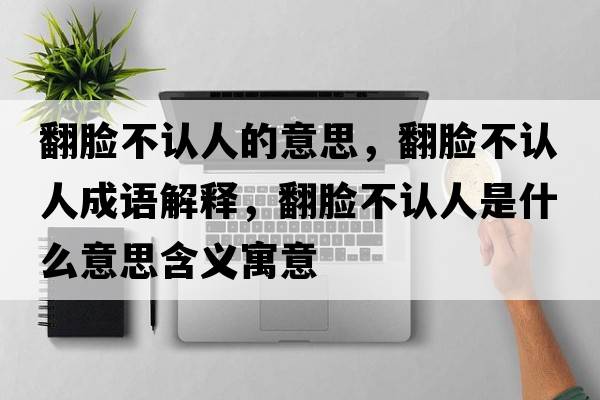翻臉不認(rèn)人的意思，翻臉不認(rèn)人成語解釋，翻臉不認(rèn)人是什么意思含義寓意