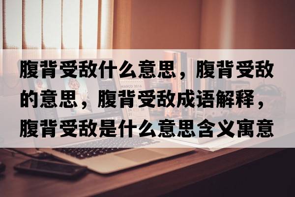 腹背受敵什么意思，腹背受敵的意思，腹背受敵成語解釋，腹背受敵是什么意思含義寓意