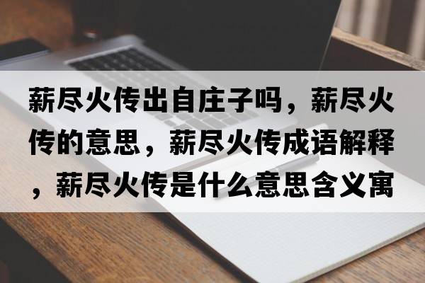 薪盡火傳出自莊子嗎，薪盡火傳的意思，薪盡火傳成語(yǔ)解釋，薪盡火傳是什么意思含義寓意